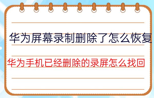 华为屏幕录制删除了怎么恢复 华为手机已经删除的录屏怎么找回？